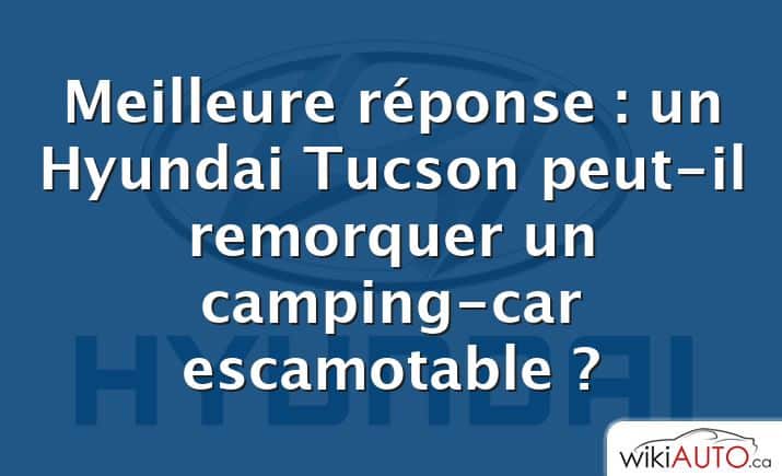 Meilleure réponse : un Hyundai Tucson peut-il remorquer un camping-car escamotable ?
